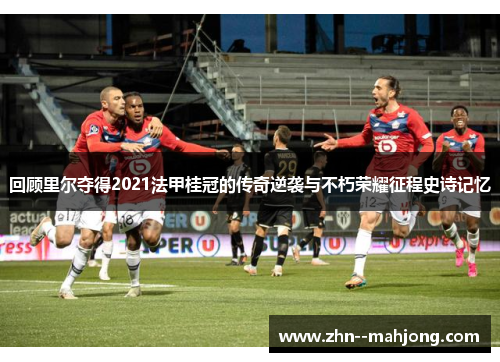 回顾里尔夺得2021法甲桂冠的传奇逆袭与不朽荣耀征程史诗记忆