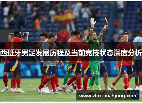 西班牙男足发展历程及当前竞技状态深度分析