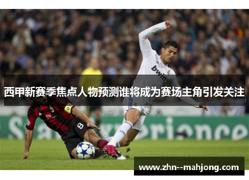 西甲新赛季焦点人物预测谁将成为赛场主角引发关注