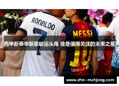 西甲新赛季新星崭露头角 谁是值得关注的未来之星