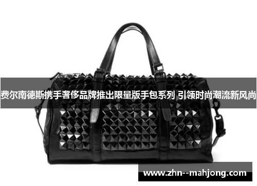费尔南德斯携手奢侈品牌推出限量版手包系列 引领时尚潮流新风尚